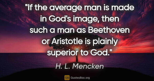 H. L. Mencken quote: "If the average man is made in God's image, then such a man as..."