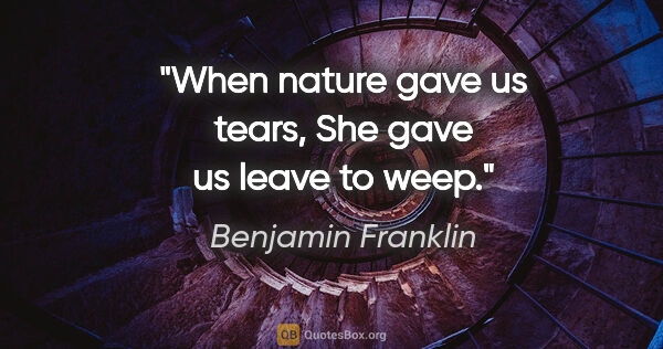 Benjamin Franklin quote: "When nature gave us tears, She gave us leave to weep."