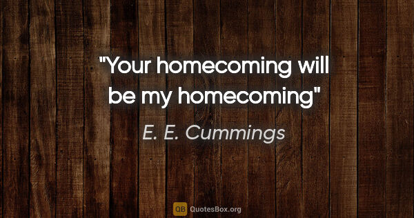 E. E. Cummings quote: "Your homecoming will be my homecoming"
