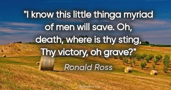 Ronald Ross quote: "I know this little thinga myriad of men will save. Oh, death,..."