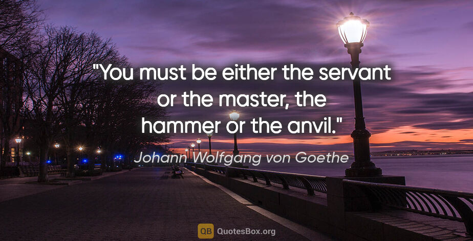 Johann Wolfgang von Goethe quote: "You must be either the servant or the master, the hammer or..."