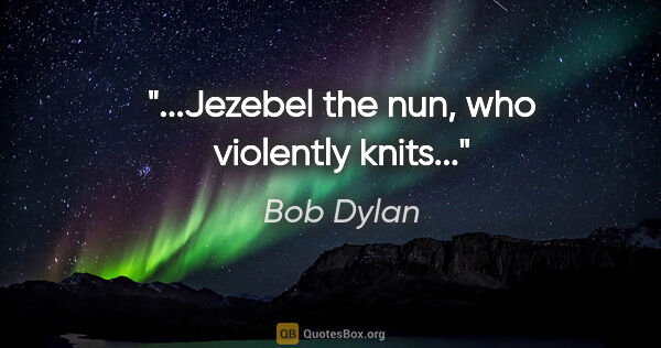 Bob Dylan quote: "...Jezebel the nun, who violently knits..."