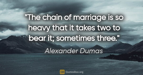 Alexander Dumas quote: "The chain of marriage is so heavy that it takes two to bear..."