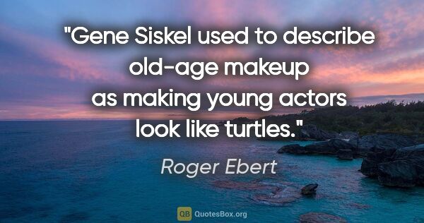 Roger Ebert quote: "Gene Siskel used to describe old-age makeup as making young..."