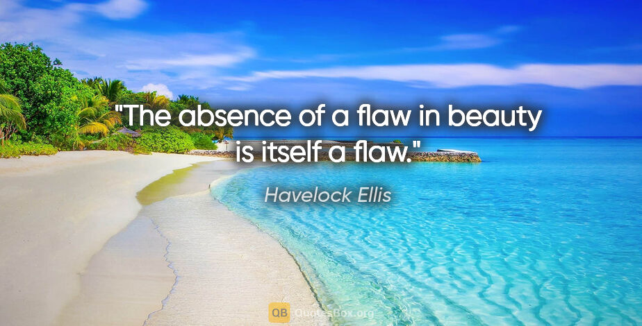 Havelock Ellis quote: "The absence of a flaw in beauty is itself a flaw."