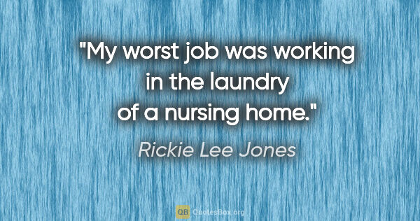 Rickie Lee Jones quote: "My worst job was working in the laundry of a nursing home."