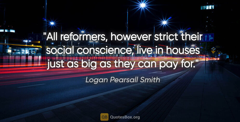 Logan Pearsall Smith quote: "All reformers, however strict their social conscience, live in..."