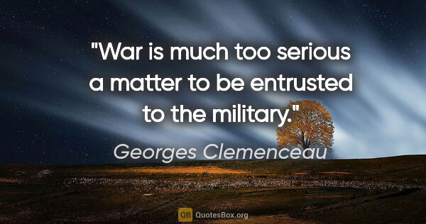 Georges Clemenceau quote: "War is much too serious a matter to be entrusted to the military."