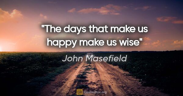 John Masefield quote: "The days that make us happy make us wise"