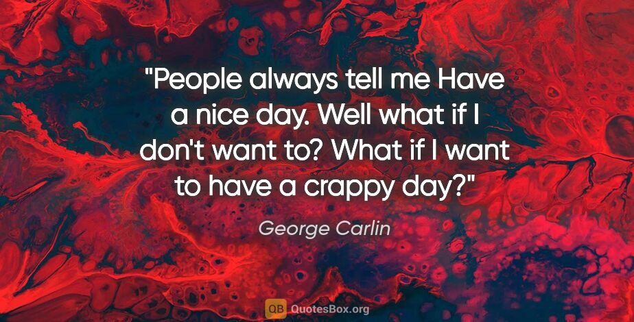 George Carlin quote: "People always tell me "Have a nice day." Well what if I don't..."