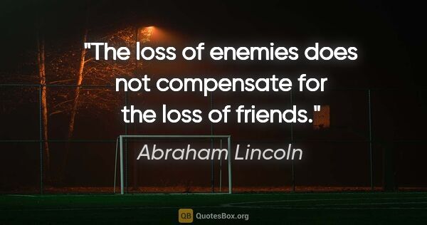 Abraham Lincoln quote: "The loss of enemies does not compensate for the loss of friends."