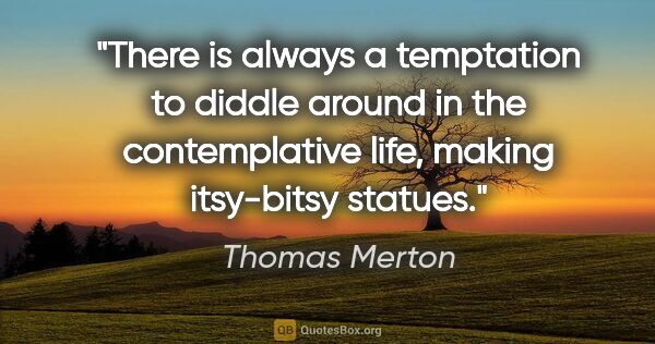 Thomas Merton quote: "There is always a temptation to diddle around in the..."