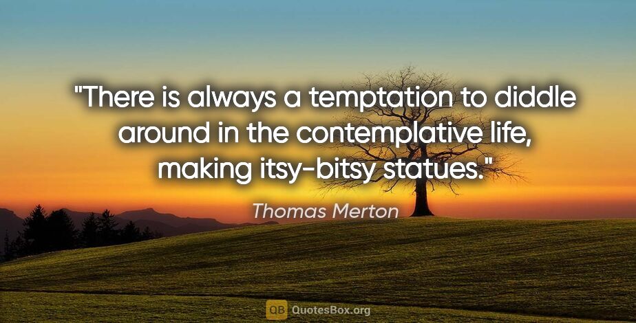 Thomas Merton quote: "There is always a temptation to diddle around in the..."