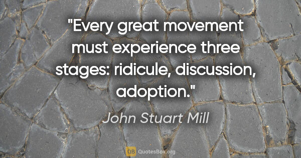 John Stuart Mill quote: "Every great movement must experience three stages: ridicule,..."