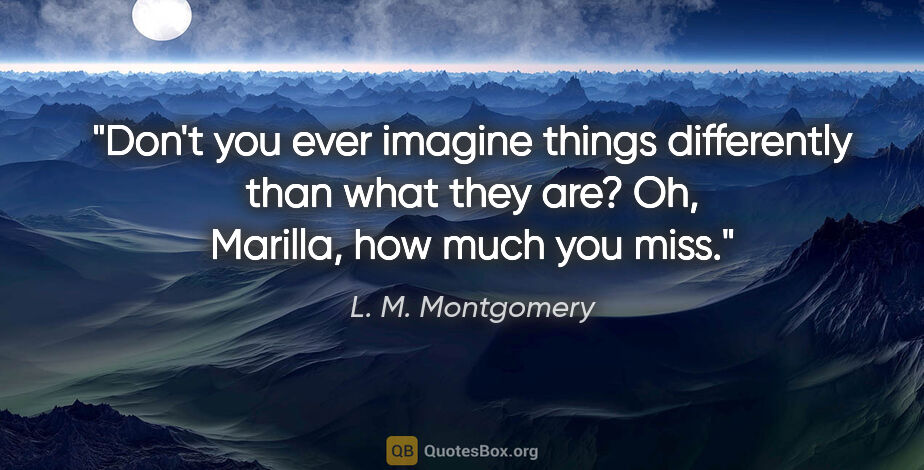 L. M. Montgomery quote: "Don't you ever imagine things differently than what they are?..."