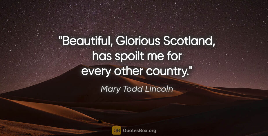 Mary Todd Lincoln quote: "Beautiful, Glorious Scotland, has spoilt me for every other..."