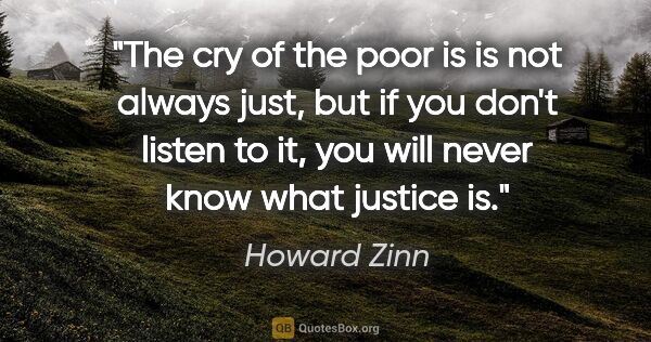 Howard Zinn quote: "The cry of the poor is is not always just, but if you don't..."
