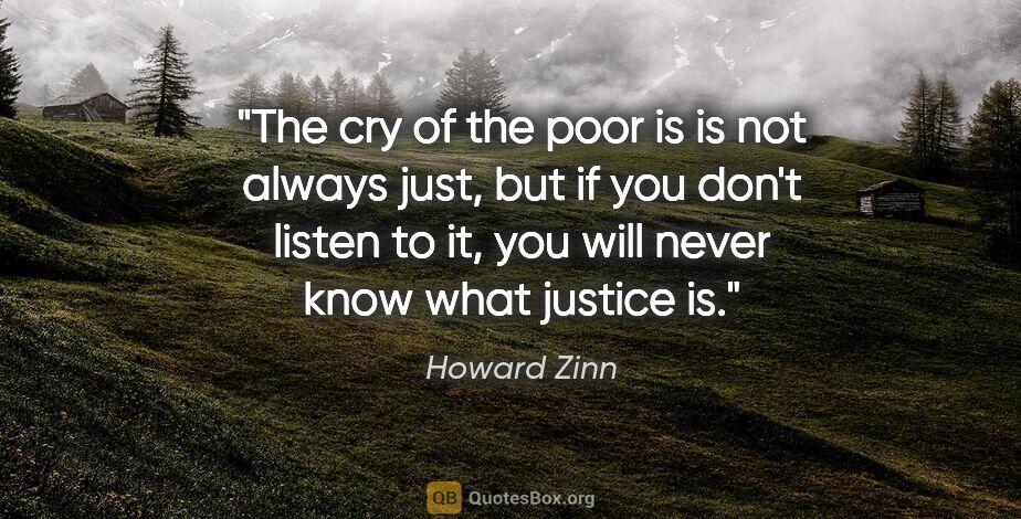 Howard Zinn quote: "The cry of the poor is is not always just, but if you don't..."