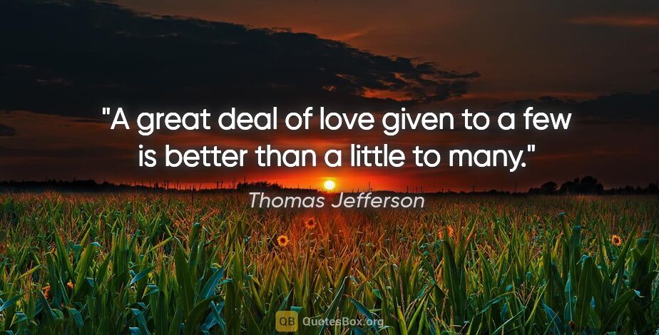 Thomas Jefferson quote: "A great deal of love given to a few is better than a little to..."