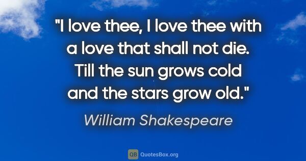 William Shakespeare quote: "I love thee, I love thee with a love that shall not die. Till..."