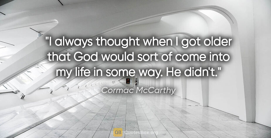 Cormac McCarthy quote: "I always thought when I got older that God would sort of come..."