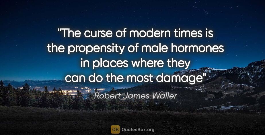 Robert James Waller quote: "The curse of modern times is the propensity of male hormones..."