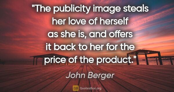 John Berger quote: "The publicity image steals her love of herself as she is, and..."