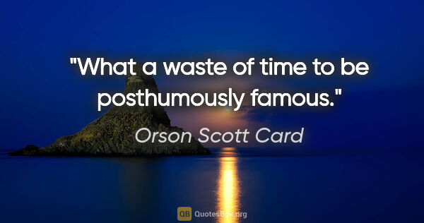 Orson Scott Card quote: "What a waste of time to be posthumously famous."