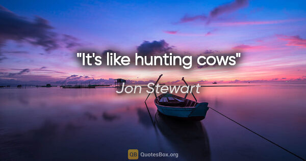 Jon Stewart quote: "It's like hunting cows"