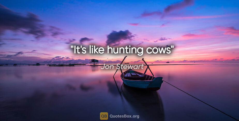 Jon Stewart quote: "It's like hunting cows"