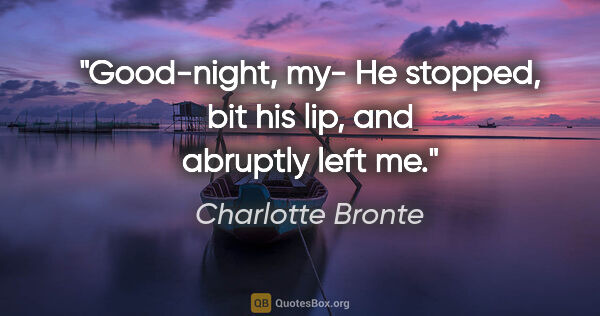 Charlotte Bronte quote: "Good-night, my-" He stopped, bit his lip, and abruptly left me."