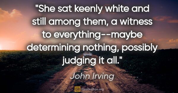 John Irving quote: "She sat keenly white and still among them, a witness to..."