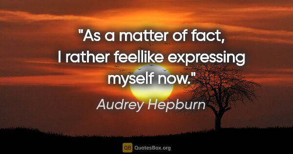 Audrey Hepburn quote: "As a matter of fact, I rather feellike expressing myself now."