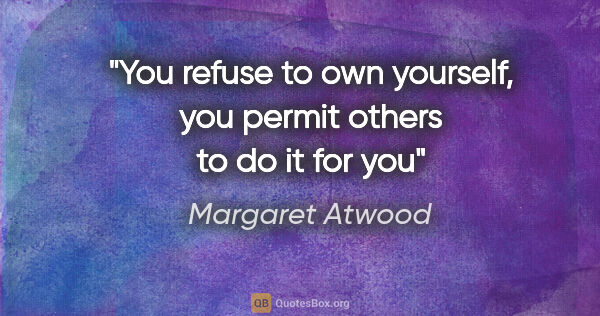 Margaret Atwood quote: "You refuse to own yourself, you permit others to do it for you"