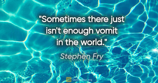 Stephen Fry quote: "Sometimes there just isn't enough vomit in the world."