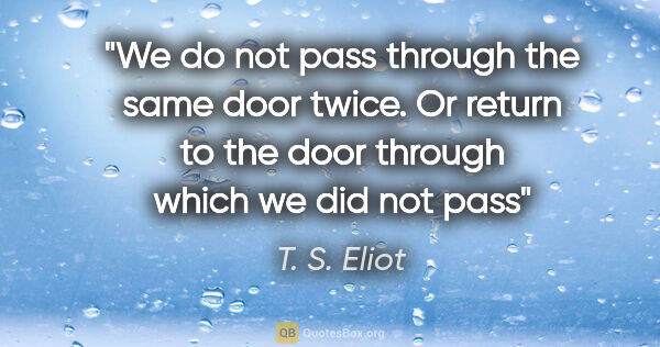 T. S. Eliot quote: "We do not pass through the same door twice. Or return to the..."