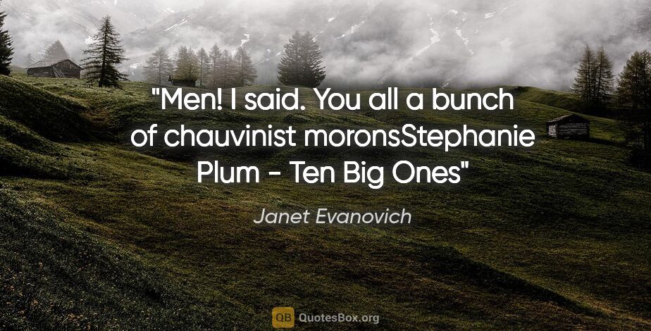 Janet Evanovich quote: "Men!" I said. "You all a bunch of chauvinist morons"Stephanie..."