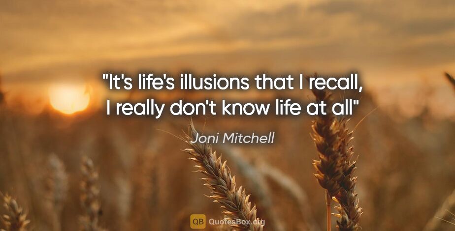 Joni Mitchell quote: "It's life's illusions that I recall, I really don't know life..."