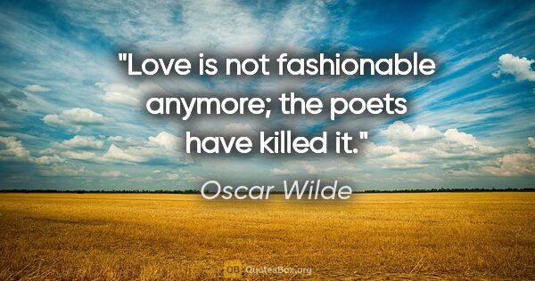 Oscar Wilde quote: "Love is not fashionable anymore; the poets have killed it."