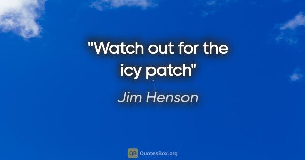 Jim Henson quote: "Watch out for the icy patch"