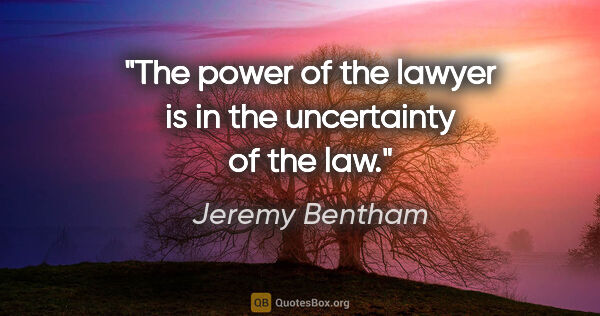 Jeremy Bentham quote: "The power of the lawyer is in the uncertainty of the law."