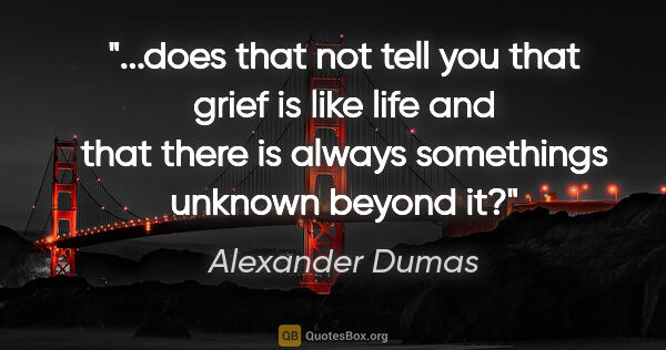 Alexander Dumas quote: "does that not tell you that grief is like life and that there..."