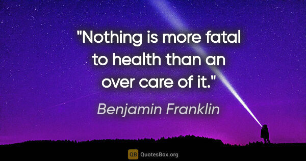 Benjamin Franklin quote: "Nothing is more fatal to health than an over care of it."