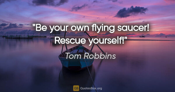 Tom Robbins quote: "Be your own flying saucer! Rescue yourself!"