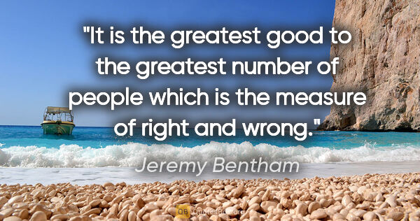 Jeremy Bentham quote: "It is the greatest good to the greatest number of people which..."