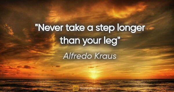 Alfredo Kraus quote: "Never take a step longer than your leg"