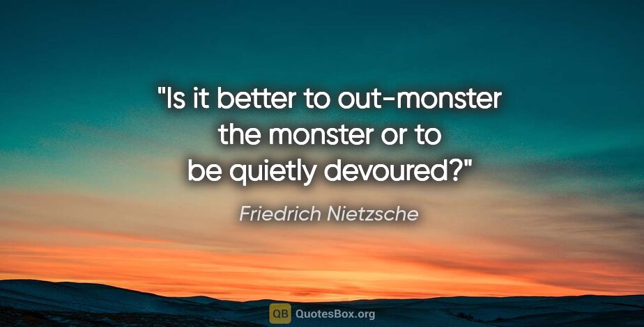 Friedrich Nietzsche quote: "Is it better to out-monster the monster or to be quietly..."