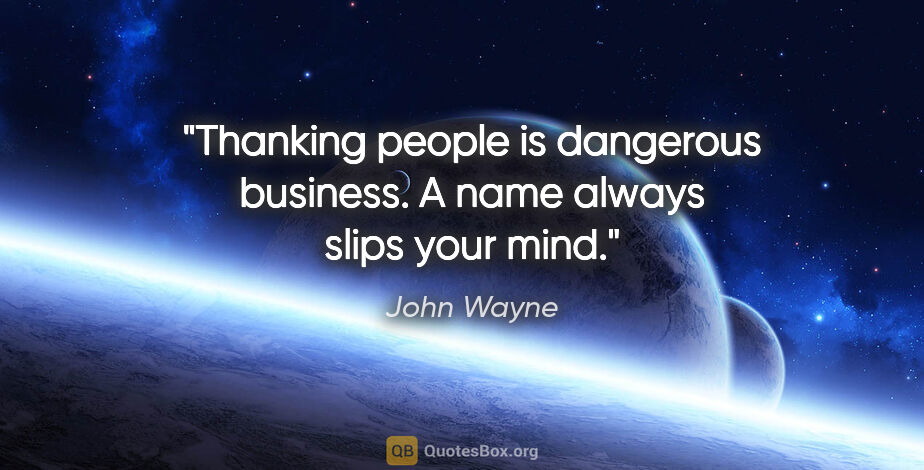 John Wayne quote: "Thanking people is dangerous business. A name always slips..."