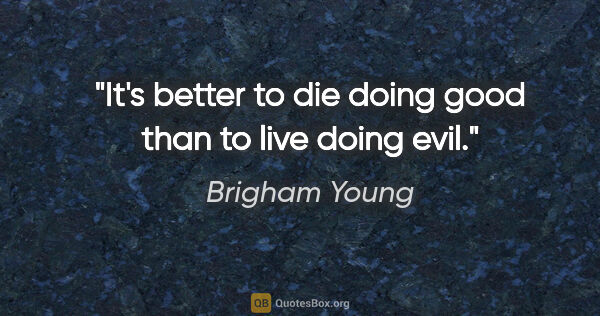 Brigham Young quote: "It's better to die doing good than to live doing evil."