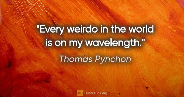 Thomas Pynchon quote: "Every weirdo in the world is on my wavelength."